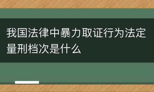 我国法律中暴力取证行为法定量刑档次是什么