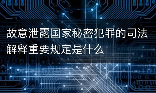 故意泄露国家秘密犯罪的司法解释重要规定是什么