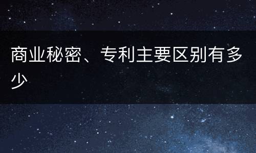商业秘密、专利主要区别有多少