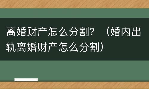 离婚财产怎么分割？（婚内出轨离婚财产怎么分割）