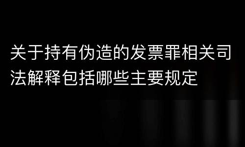 关于持有伪造的发票罪相关司法解释包括哪些主要规定