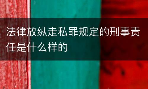 法律放纵走私罪规定的刑事责任是什么样的