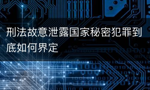 刑法故意泄露国家秘密犯罪到底如何界定