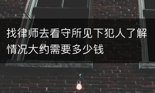 找律师去看守所见下犯人了解情况大约需要多少钱
