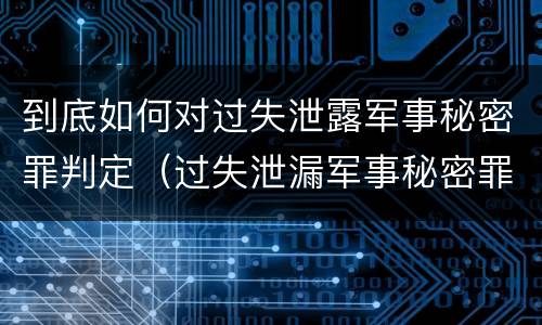 到底如何对过失泄露军事秘密罪判定（过失泄漏军事秘密罪）