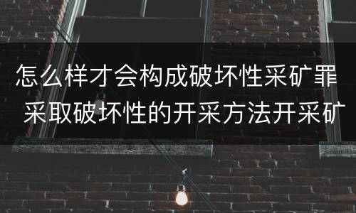怎么样才会构成破坏性采矿罪 采取破坏性的开采方法开采矿产资源构成什么罪