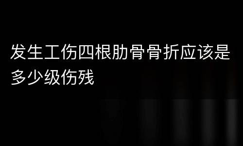 发生工伤四根肋骨骨折应该是多少级伤残