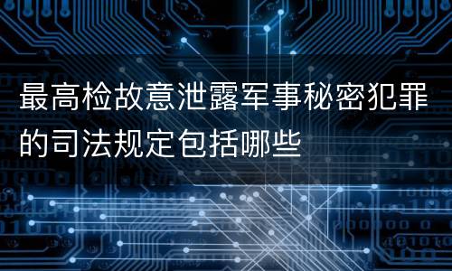 最高检故意泄露军事秘密犯罪的司法规定包括哪些