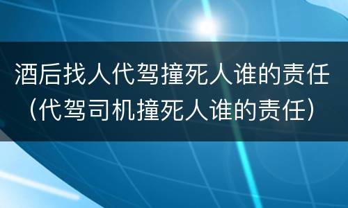 酒后找人代驾撞死人谁的责任（代驾司机撞死人谁的责任）