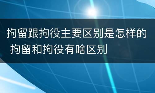 拘留跟拘役主要区别是怎样的 拘留和拘役有啥区别