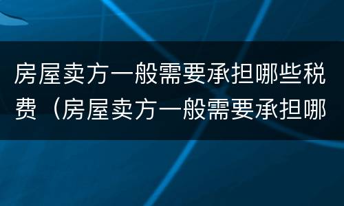 房屋卖方一般需要承担哪些税费（房屋卖方一般需要承担哪些税费呢）