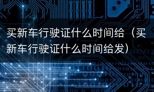 买新车行驶证什么时间给（买新车行驶证什么时间给发）