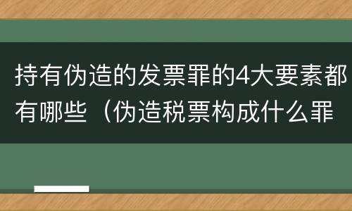 持有伪造的发票罪的4大要素都有哪些（伪造税票构成什么罪）