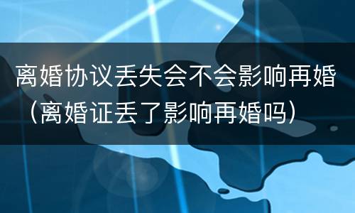 离婚协议丢失会不会影响再婚（离婚证丢了影响再婚吗）