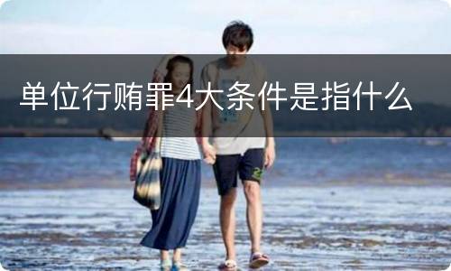 单位行贿罪4大条件是指什么