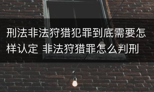 刑法非法狩猎犯罪到底需要怎样认定 非法狩猎罪怎么判刑