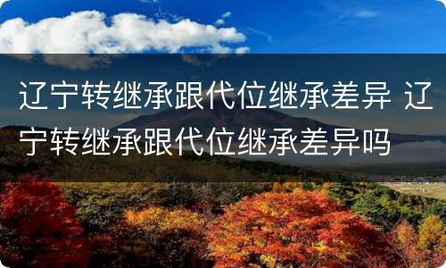 辽宁转继承跟代位继承差异 辽宁转继承跟代位继承差异吗