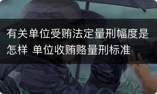 有关单位受贿法定量刑幅度是怎样 单位收贿赂量刑标准