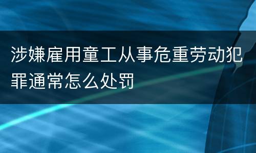 涉嫌雇用童工从事危重劳动犯罪通常怎么处罚