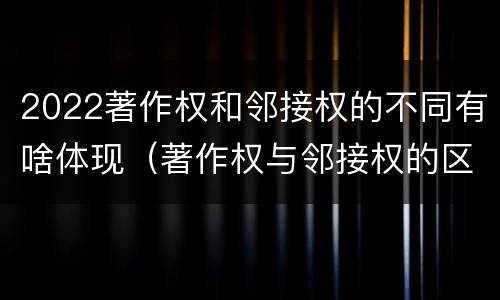 2022著作权和邻接权的不同有啥体现（著作权与邻接权的区别与联系）