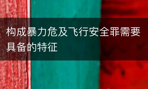 构成暴力危及飞行安全罪需要具备的特征
