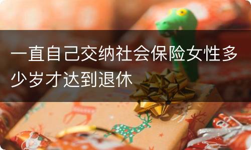 一直自己交纳社会保险女性多少岁才达到退休