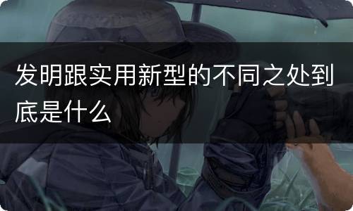 发明跟实用新型的不同之处到底是什么