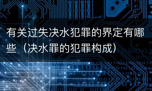 有关过失决水犯罪的界定有哪些（决水罪的犯罪构成）