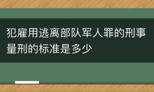 犯雇用逃离部队军人罪的刑事量刑的标准是多少