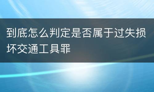 到底怎么判定是否属于过失损坏交通工具罪