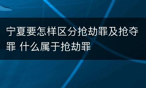 宁夏要怎样区分抢劫罪及抢夺罪 什么属于抢劫罪