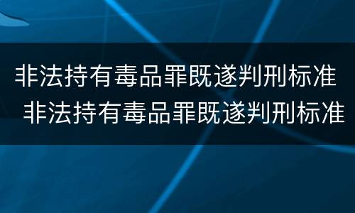 非法持有毒品罪既遂判刑标准 非法持有毒品罪既遂判刑标准最新