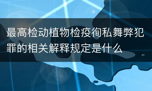 最高检动植物检疫徇私舞弊犯罪的相关解释规定是什么