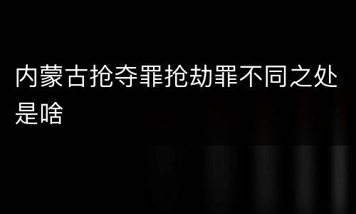 内蒙古抢夺罪抢劫罪不同之处是啥