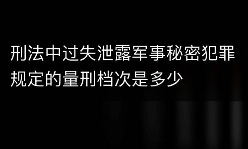 刑法中过失泄露军事秘密犯罪规定的量刑档次是多少