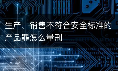 生产、销售不符合安全标准的产品罪怎么量刑