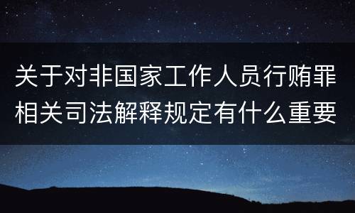 关于对非国家工作人员行贿罪相关司法解释规定有什么重要内容