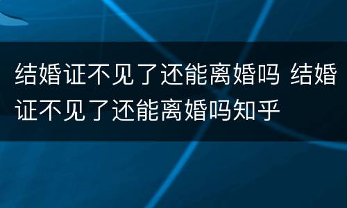 结婚证不见了还能离婚吗 结婚证不见了还能离婚吗知乎