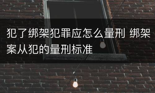 犯了绑架犯罪应怎么量刑 绑架案从犯的量刑标准