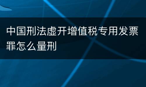 中国刑法虚开增值税专用发票罪怎么量刑