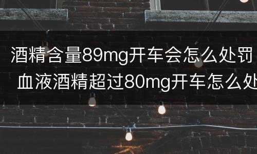 酒精含量89mg开车会怎么处罚 血液酒精超过80mg开车怎么处罚
