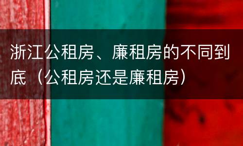 浙江公租房、廉租房的不同到底（公租房还是廉租房）
