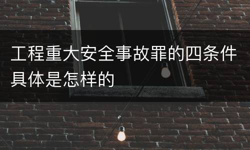 工程重大安全事故罪的四条件具体是怎样的