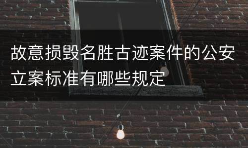 故意损毁名胜古迹案件的公安立案标准有哪些规定