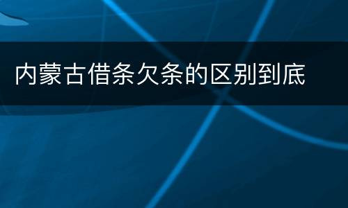 内蒙古借条欠条的区别到底