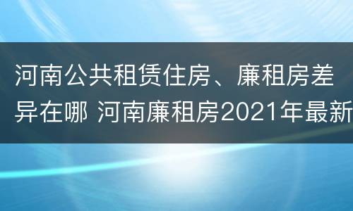 河南公共租赁住房、廉租房差异在哪 河南廉租房2021年最新通知