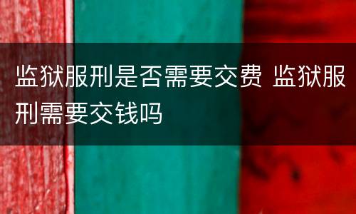 监狱服刑是否需要交费 监狱服刑需要交钱吗