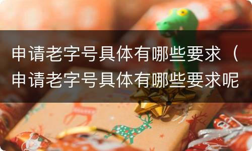 申请老字号具体有哪些要求（申请老字号具体有哪些要求呢）