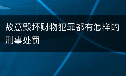 故意毁坏财物犯罪都有怎样的刑事处罚