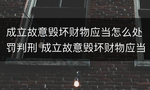 成立故意毁坏财物应当怎么处罚判刑 成立故意毁坏财物应当怎么处罚判刑案例
